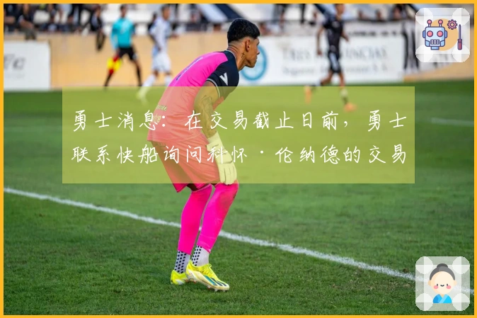 勇士消息：在交易截止日前，勇士联系快船询问科怀·伦纳德的交易可能性