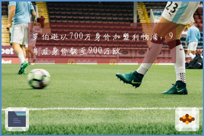 罗伯逊以700万身价加盟利物浦，9年后身价翻至900万欧