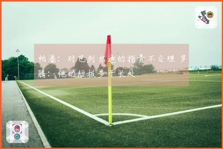 帕潘：对巴列尔迪的指责不合理 罗腾：他的短板多于长处