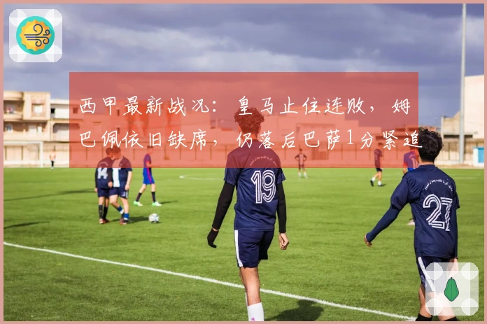 西甲最新战况：皇马止住连败，姆巴佩依旧缺席，仍落后巴萨1分紧追第二