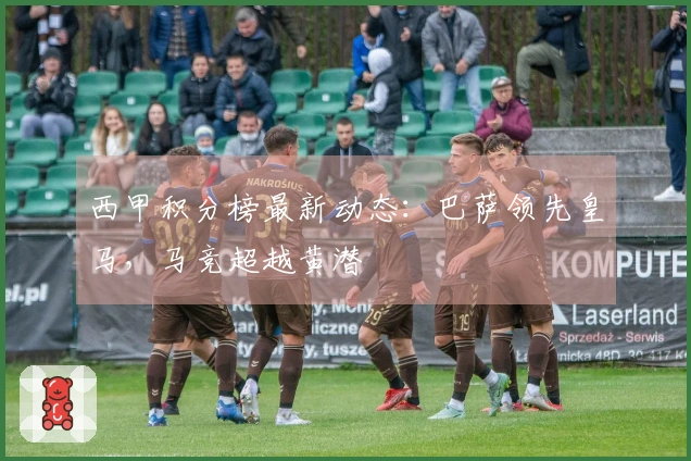 西甲积分榜最新动态：巴萨领先皇马，马竞超越黄潜