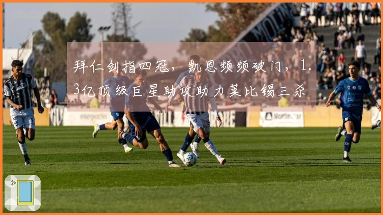 拜仁剑指四冠，凯恩频频破门，1.3亿顶级巨星助攻助力莱比锡三杀