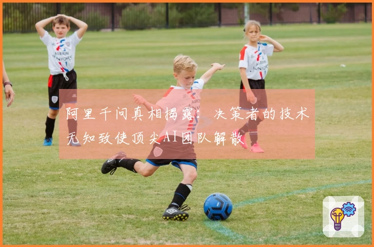 阿里千问真相揭露：决策者的技术无知致使顶尖AI团队解散
