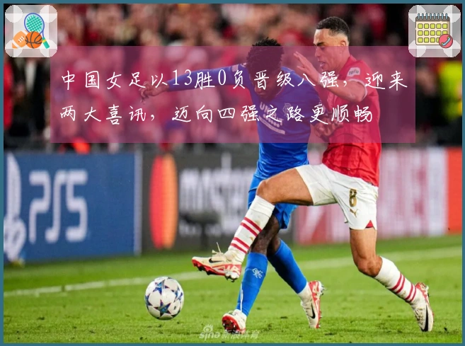 中国女足以13胜0负晋级八强，迎来两大喜讯，迈向四强之路更顺畅