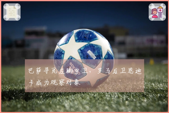 巴萨寻觅左脚中卫，罗马后卫恩迪卡成为观察对象