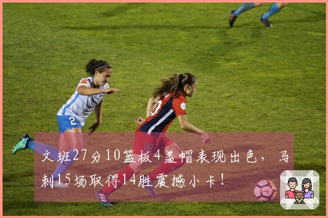 文班27分10篮板4盖帽表现出色，马刺15场取得14胜震撼小卡！