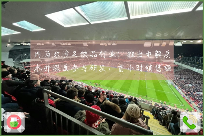 内马尔涉足饮品行业：推出电解质水并深度参与研发，首小时销售额达75万元