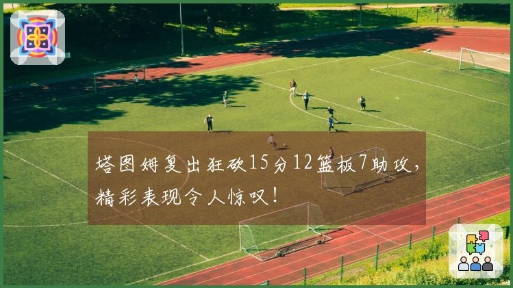 塔图姆复出狂砍15分12篮板7助攻，精彩表现令人惊叹！