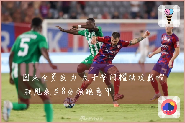 国米全员发力 太子爷闪耀助攻戴帽 狂甩米兰8分领跑意甲