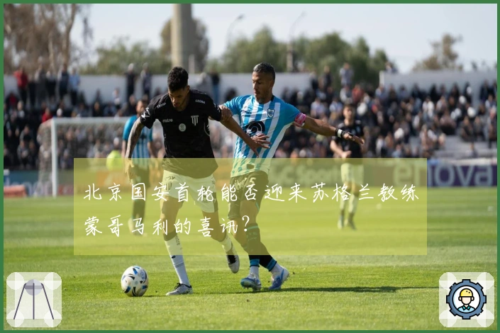 北京国安首轮能否迎来苏格兰教练蒙哥马利的喜讯？