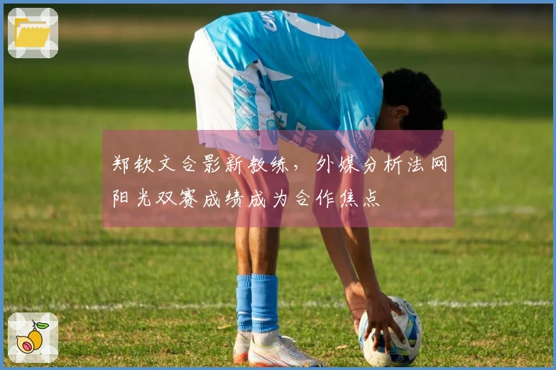 郑钦文合影新教练，外媒分析法网阳光双赛成绩成为合作焦点