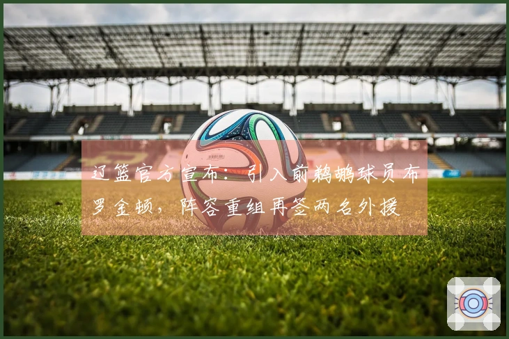 辽篮官方宣布：引入前鹈鹕球员布罗金顿，阵容重组再签两名外援
