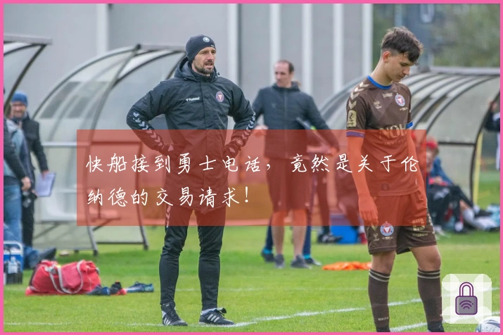 快船接到勇士电话，竟然是关于伦纳德的交易请求！
