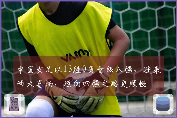 中国女足以13胜0负晋级八强，迎来两大喜讯，迈向四强之路更顺畅