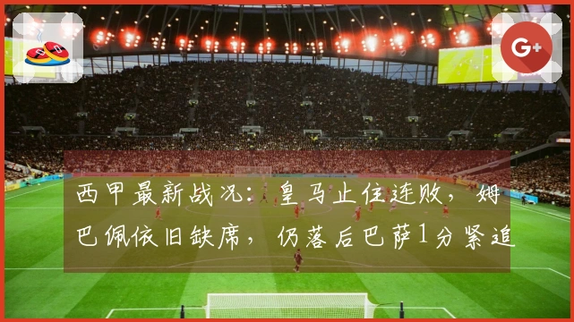西甲最新战况：皇马止住连败，姆巴佩依旧缺席，仍落后巴萨1分紧追第二