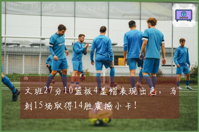 文班27分10篮板4盖帽表现出色，马刺15场取得14胜震撼小卡！