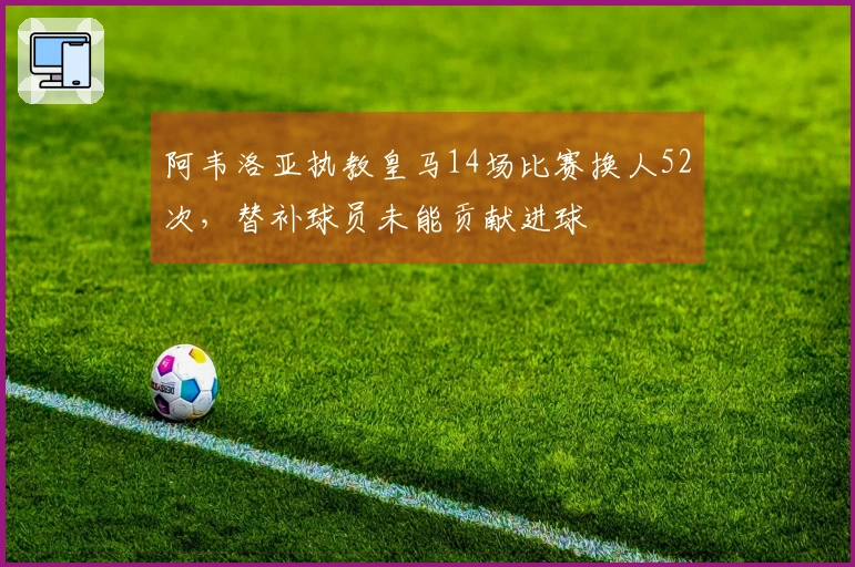阿韦洛亚执教皇马14场比赛换人52次，替补球员未能贡献进球