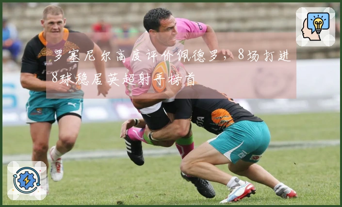 罗塞尼尔高度评价佩德罗,8场打进8球稳居英超射手榜首