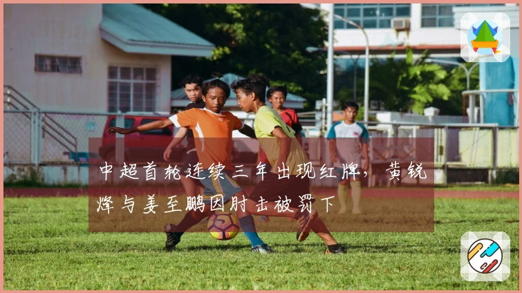 中超首轮连续三年出现红牌，黄锐烽与姜至鹏因肘击被罚下