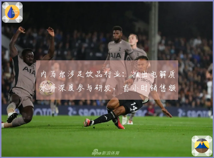 内马尔涉足饮品行业：推出电解质水并深度参与研发，首小时销售额达75万元