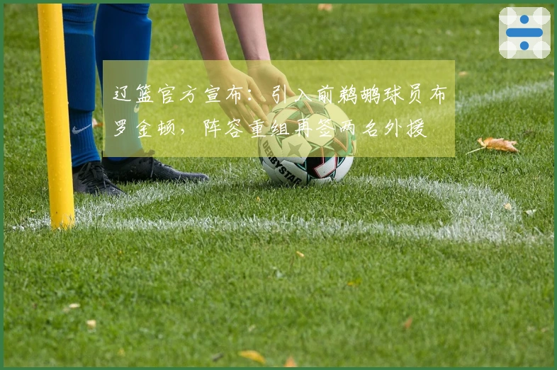 辽篮官方宣布：引入前鹈鹕球员布罗金顿，阵容重组再签两名外援
