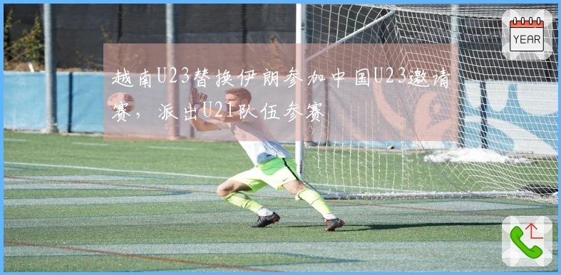 越南U23替换伊朗参加中国U23邀请赛，派出U21队伍参赛