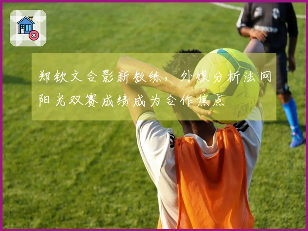 郑钦文合影新教练，外媒分析法网阳光双赛成绩成为合作焦点