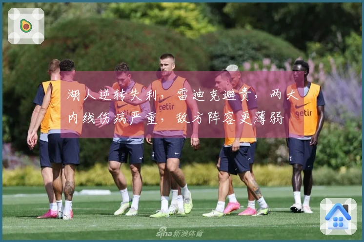 湖人逆转失利，雷迪克避责，两大内线伤病严重，敌方阵容更薄弱