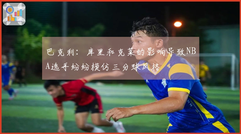 巴克利：库里和克莱的影响导致NBA选手纷纷模仿三分球风格