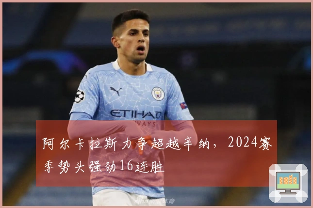 阿尔卡拉斯力争超越辛纳，2024赛季势头强劲16连胜