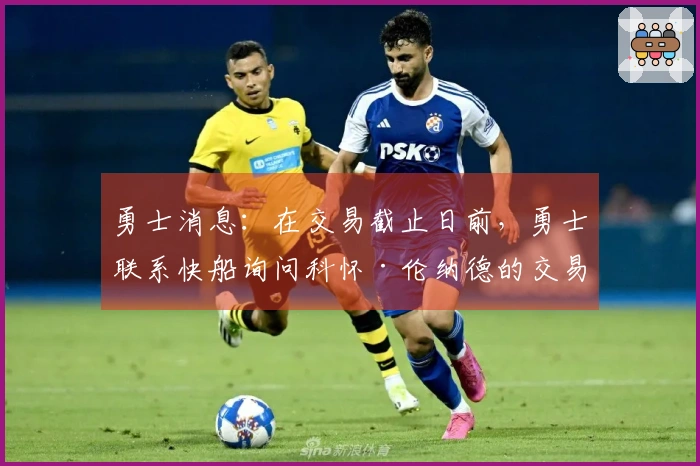 勇士消息：在交易截止日前，勇士联系快船询问科怀·伦纳德的交易可能性