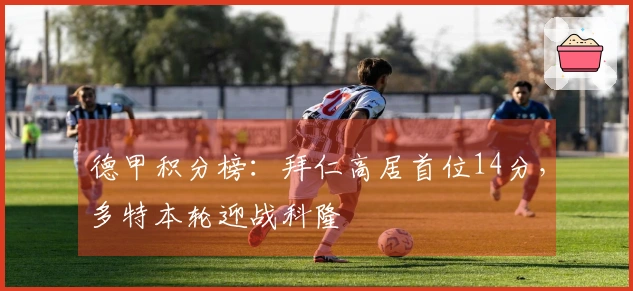 德甲积分榜：拜仁高居首位14分，多特本轮迎战科隆