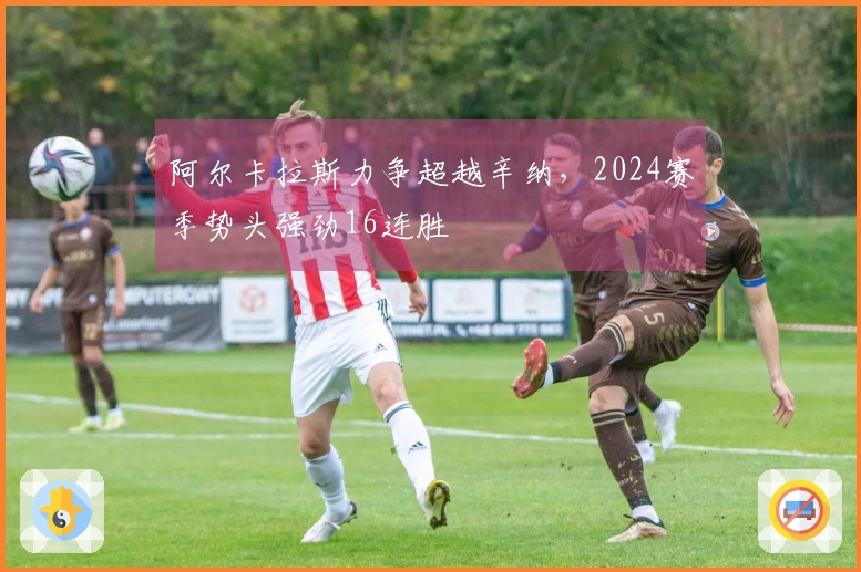 阿尔卡拉斯力争超越辛纳，2024赛季势头强劲16连胜