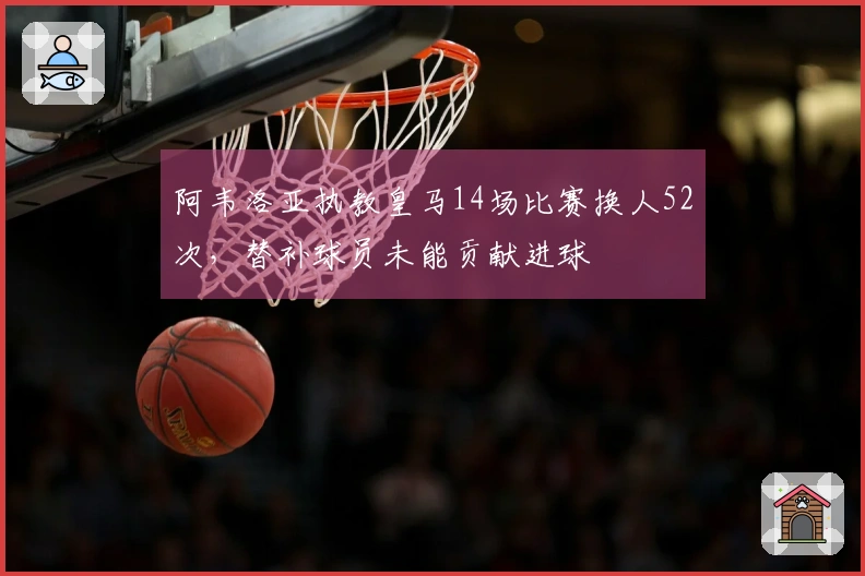 阿韦洛亚执教皇马14场比赛换人52次，替补球员未能贡献进球