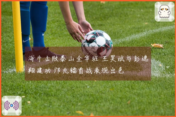 海牛击败泰山全华班 王昊斌与彭逸翔建功 邝兆镭首战表现出色